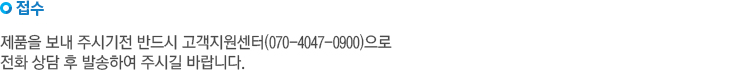 접수. 제품을 보내주시기 전 반드시 고객지원센터(070-4047-0900)으로 전화 상담 후 방송하여 주시길 바랍니다.